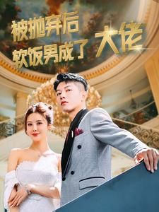 被抛弃后软饭男成了大佬(100集) 被抛弃后软饭男成了大佬(100集)短剧太好看了