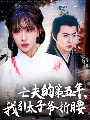 亡夫的第五年我引太子爷折腰(54集) 亡夫的第五年我引太子爷折腰(54集)小短剧抢先看